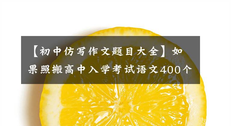 【初中仿写作文题目大全】如果照搬高中入学考试语文400个优秀作文题目，就能像高中入学考试一样获得高分