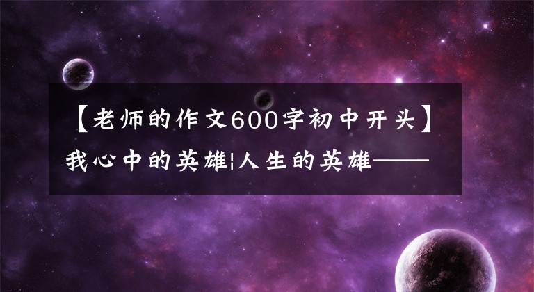 【老师的作文600字初中开头】我心中的英雄|人生的英雄——老师