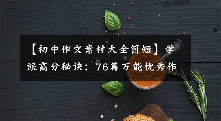 【初中作文素材大全简短】学派高分秘诀：76篇万能优秀作文素材，中学生必须用手