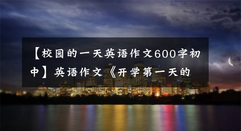 【校园的一天英语作文600字初中】英语作文《开学第一天的感受》这样写