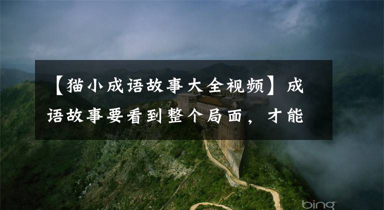 【猫小成语故事大全视频】成语故事要看到整个局面，才能理解事物的全貌