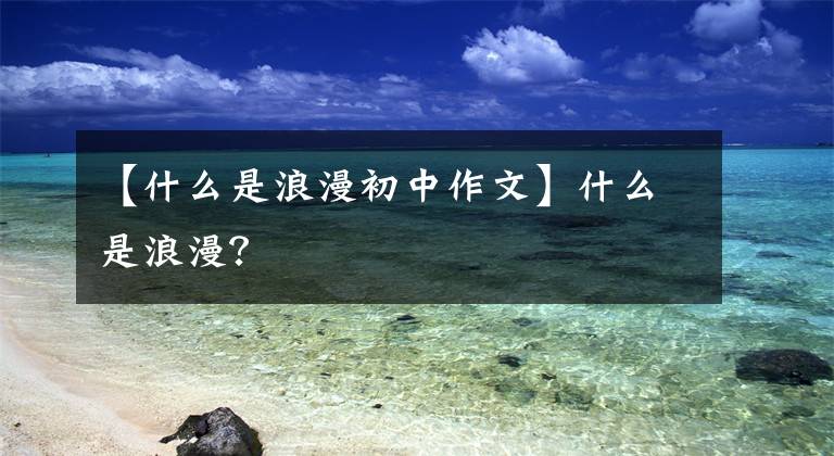 【什么是浪漫初中作文】什么是浪漫？