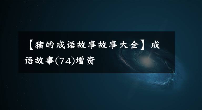 【猪的成语故事故事大全】成语故事(74)增资