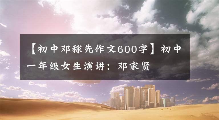 【初中邓稼先作文600字】初中一年级女生演讲：邓家贤