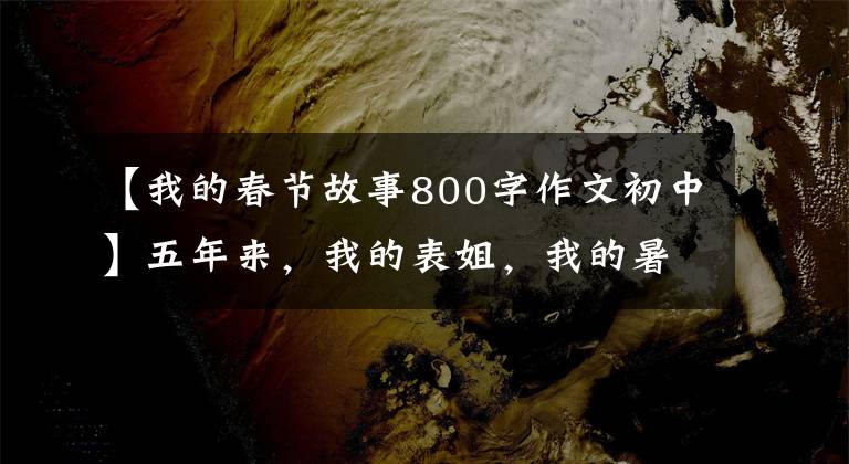 【我的春节故事800字作文初中】五年来，我的表姐，我的暑假，我的寒假。