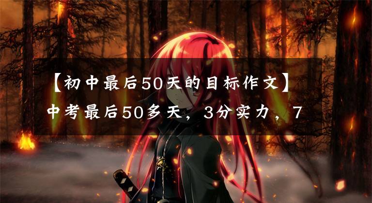 【初中最后50天的目标作文】中考最后50多天，3分实力，7分意志！