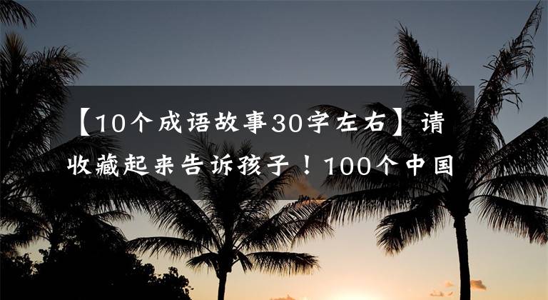 【10个成语故事30字左右】请收藏起来告诉孩子！100个中国历史成语故事