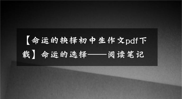 【命运的抉择初中生作文pdf下载】命运的选择——阅读笔记(一)