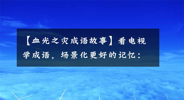 【血光之灾成语故事】看电视学成语，场景化更好的记忆：2019年《新白娘子传奇》第29届