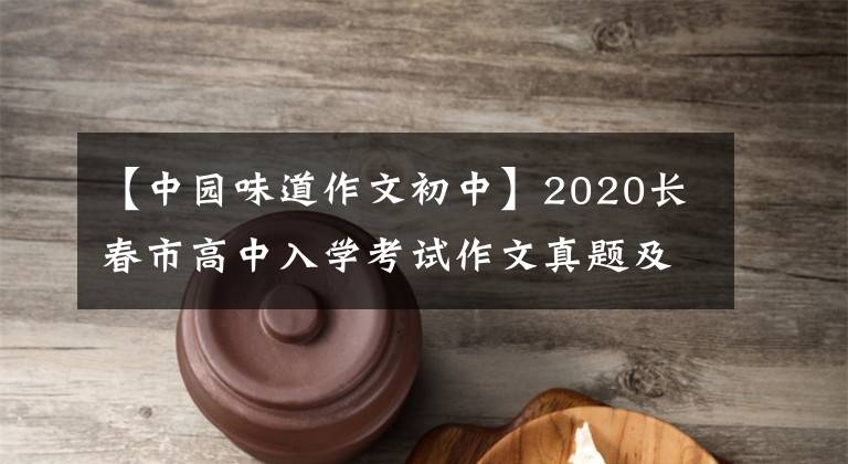 【中园味道作文初中】2020长春市高中入学考试作文真题及范文：我家中国味