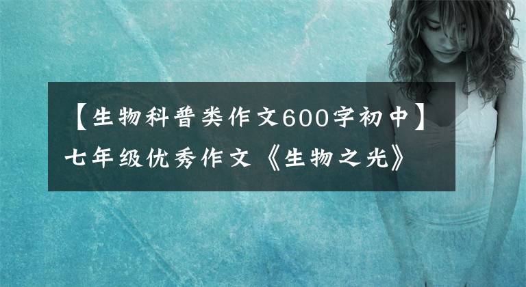 【生物科普类作文600字初中】七年级优秀作文《生物之光》