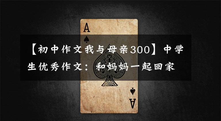 【初中作文我与母亲300】中学生优秀作文：和妈妈一起回家