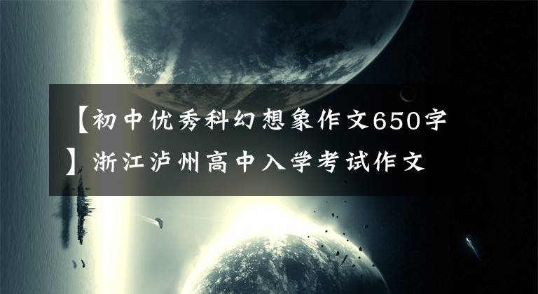 【初中优秀科幻想象作文650字】浙江泸州高中入学考试作文：尽情想想火星计划，这次作文写不出来吗？以后写很多小说