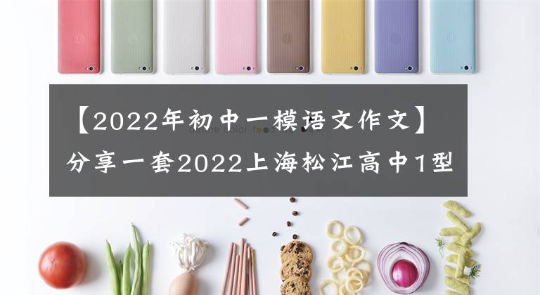 【2022年初中一模语文作文】分享一套2022上海松江高中1型语文作文定海和参考范文3篇18篇。