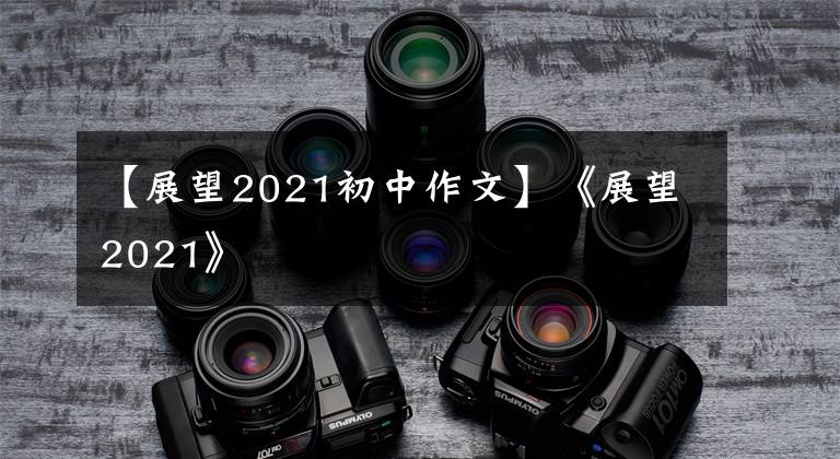 【展望2021初中作文】《展望2021》