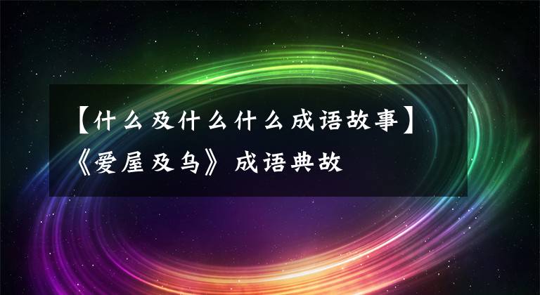 【什么及什么什么成语故事】《爱屋及乌》成语典故