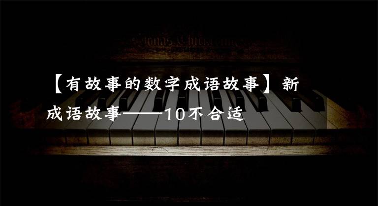 【有故事的数字成语故事】新成语故事——10不合适