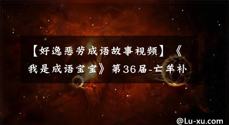 【好逸恶劳成语故事视频】《我是成语宝宝》第36届-亡羊补牢