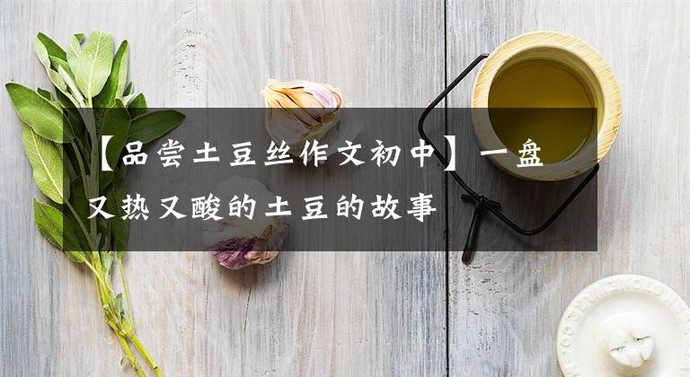 【品尝土豆丝作文初中】一盘又热又酸的土豆的故事