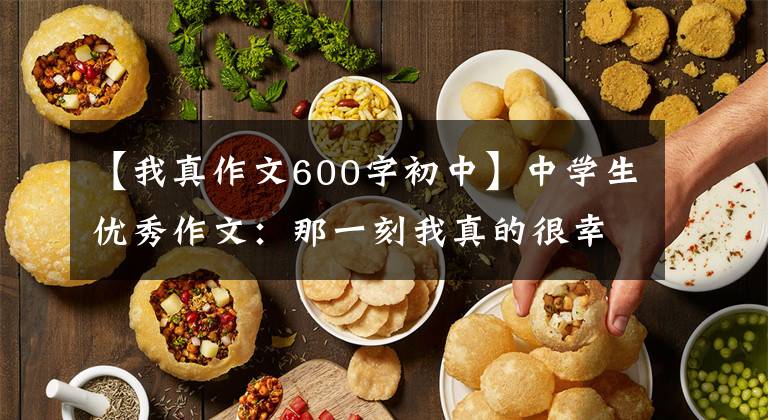 【我真作文600字初中】中学生优秀作文：那一刻我真的很幸福