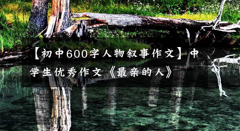 【初中600字人物叙事作文】中学生优秀作文《最亲的人》