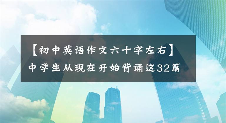 【初中英语作文六十字左右】中学生从现在开始背诵这32篇优秀的英语范文，考试作文少不了一分。