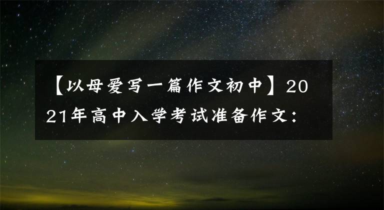 【以母爱写一篇作文初中】2021年高中入学考试准备作文：10篇“母爱”主题作文，正史恳切，可供参考。