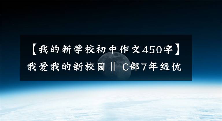 【我的新学校初中作文450字】我爱我的新校园‖ C部7年级优秀征文3篇