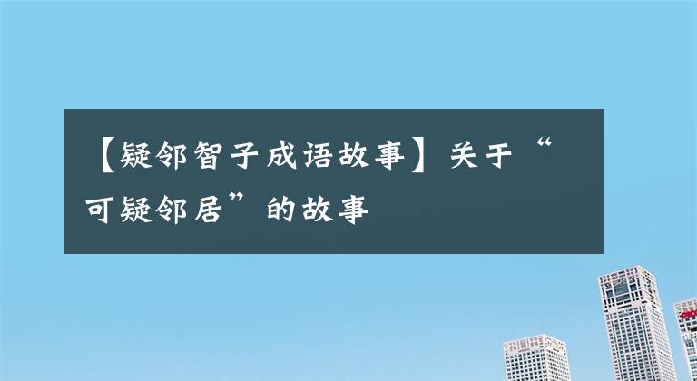 【疑邻智子成语故事】关于“可疑邻居”的故事