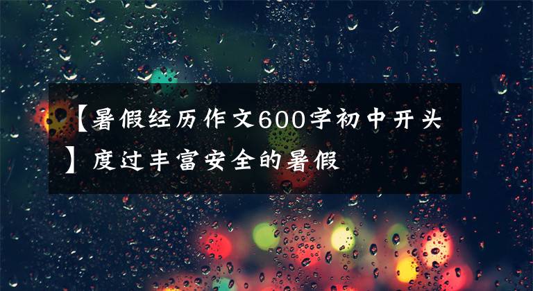 【暑假经历作文600字初中开头】度过丰富安全的暑假