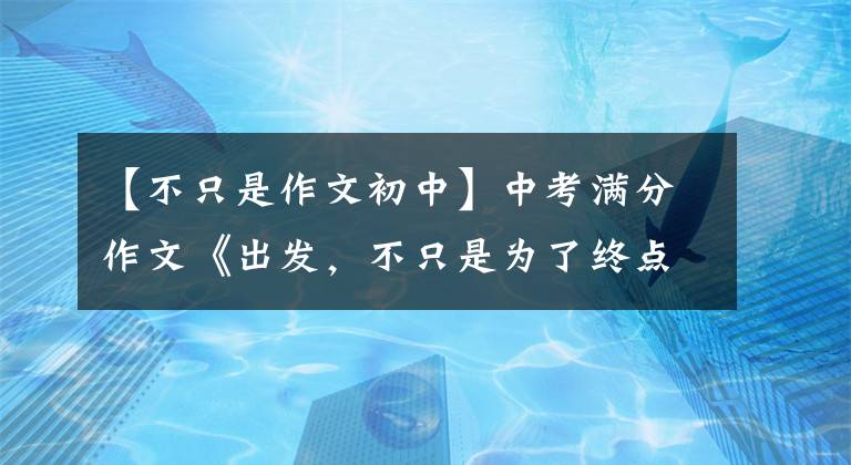 【不只是作文初中】中考满分作文《出发，不只是为了终点》