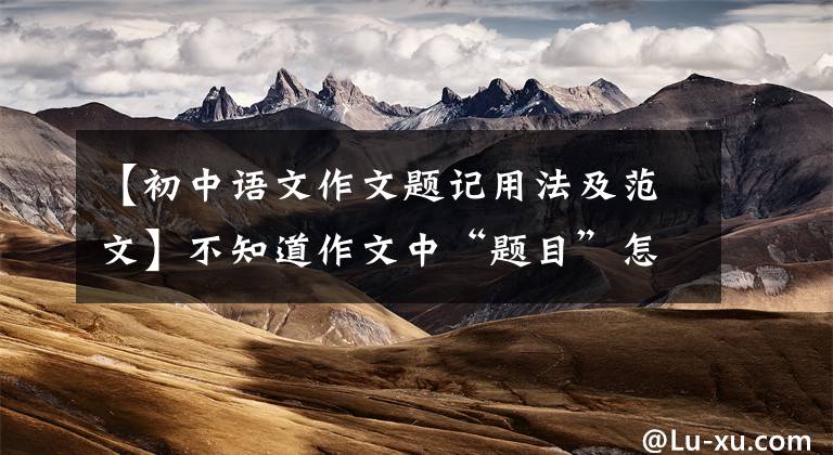 【初中语文作文题记用法及范文】不知道作文中“题目”怎么写？快来学习，收藏吧。