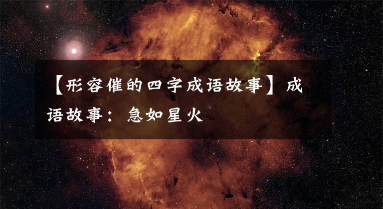 【形容催的四字成语故事】成语故事：急如星火