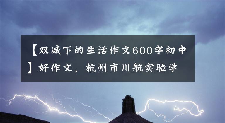 【双减下的生活作文600字初中】好作文，杭州市川航实验学校810班姜志锐：当我的“双降”进行的时候。