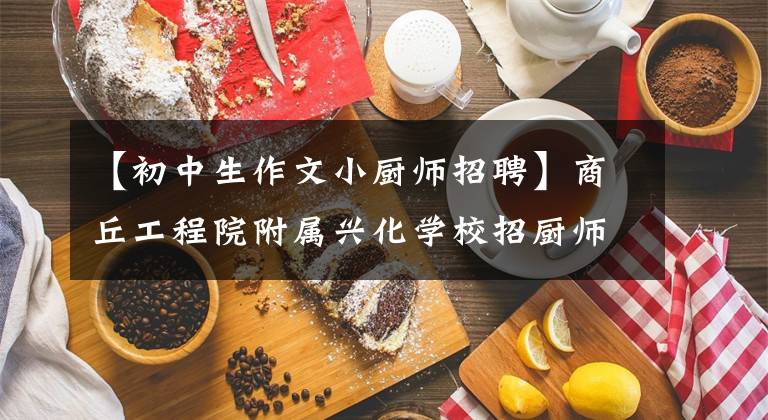 【初中生作文小厨师招聘】商丘工程院附属兴化学校招厨师。