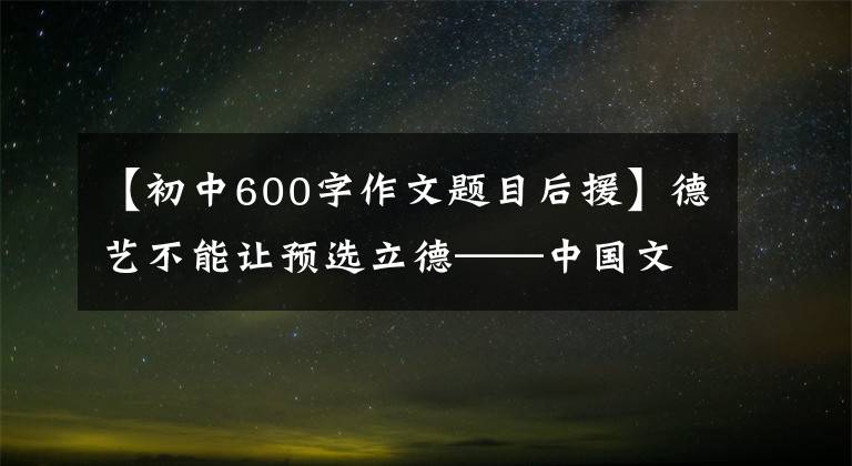 【初中600字作文题目后援】德艺不能让预选立德——中国文联推进各级文联，加强行风建设。