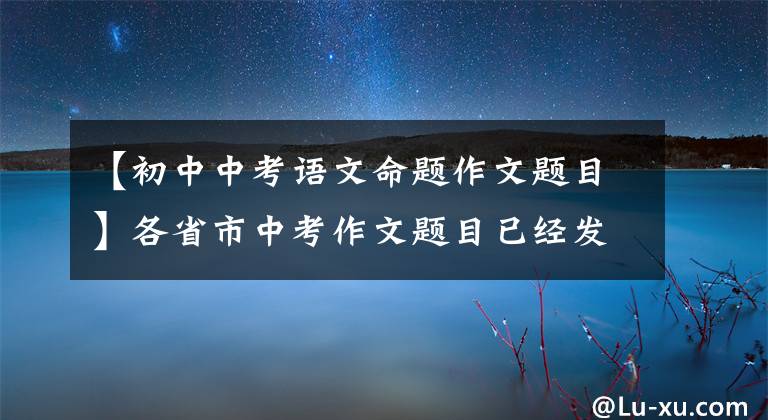 【初中中考语文命题作文题目】各省市中考作文题目已经发表，欢迎大家一起参观。