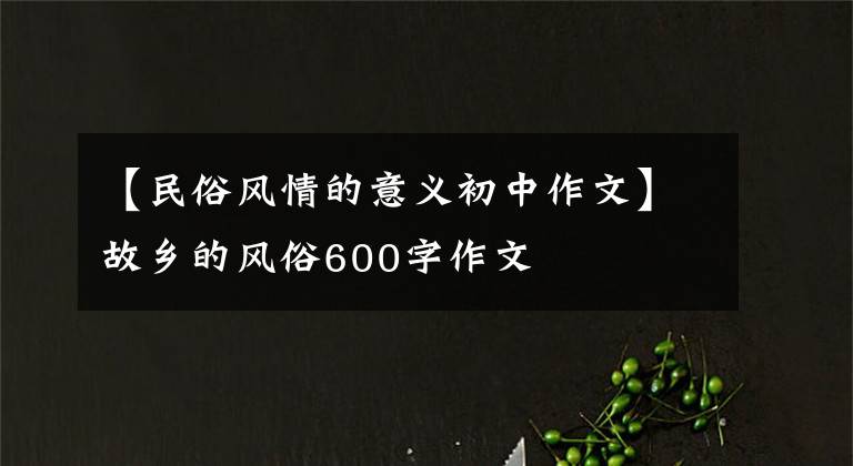 【民俗风情的意义初中作文】故乡的风俗600字作文