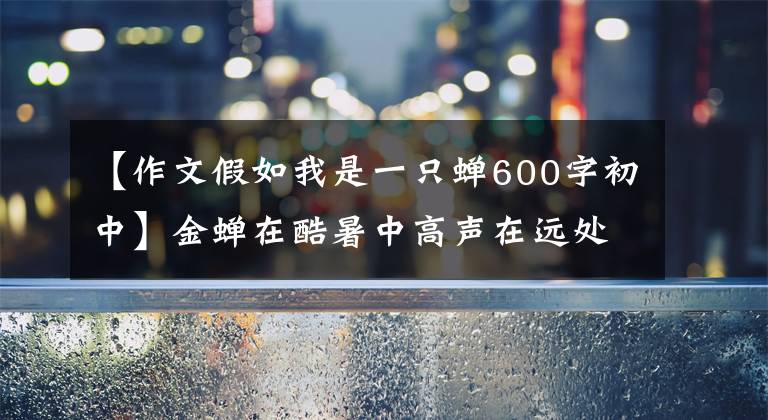 【作文假如我是一只蝉600字初中】金蝉在酷暑中高声在远处哭泣：古诗的通灵美作品。