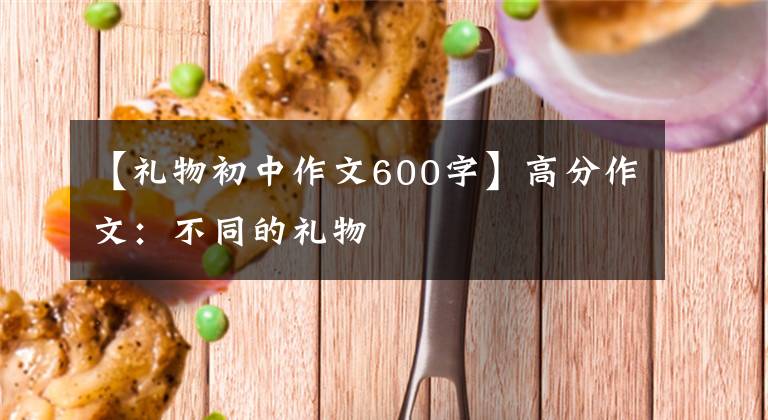 【礼物初中作文600字】高分作文：不同的礼物