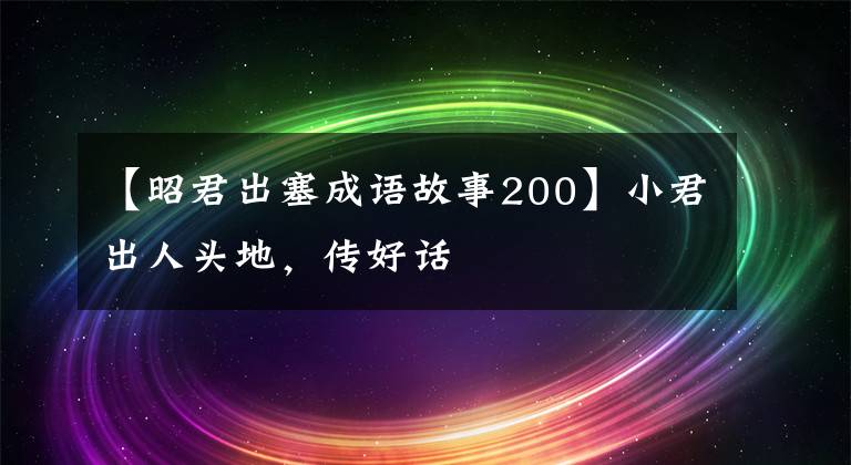 【昭君出塞成语故事200】小君出人头地，传好话