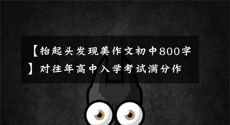 【抬起头发现美作文初中800字】对往年高中入学考试满分作文的感谢：抬起头来真漂亮文章配图