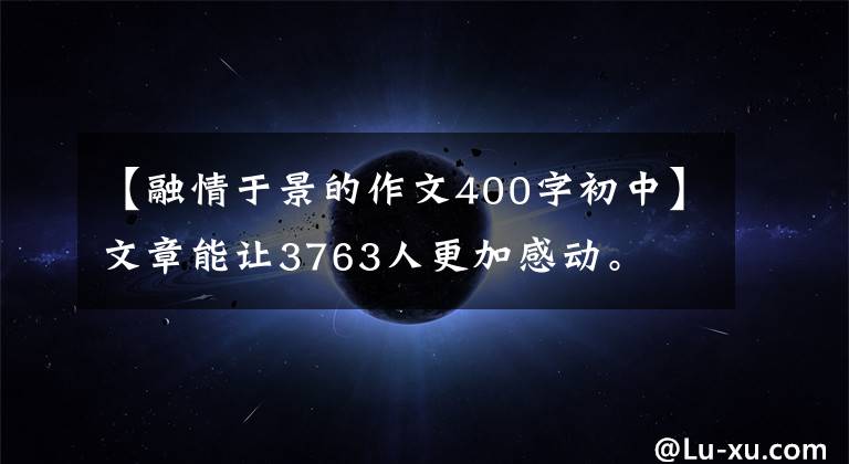 【融情于景的作文400字初中】文章能让3763人更加感动。