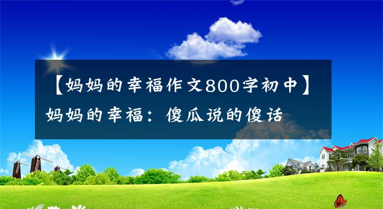 【妈妈的幸福作文800字初中】妈妈的幸福：傻瓜说的傻话