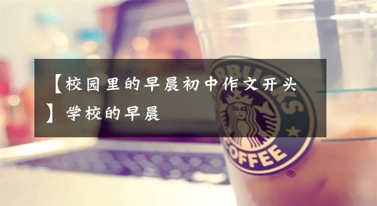 【校园里的早晨初中作文开头】学校的早晨