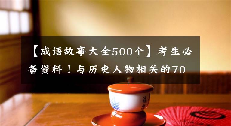 【成语故事大全500个】考生必备资料！与历史人物相关的70个成语故事