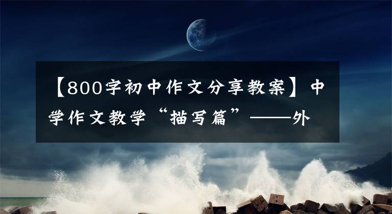 【800字初中作文分享教案】中学作文教学“描写篇”——外貌描写教学设计