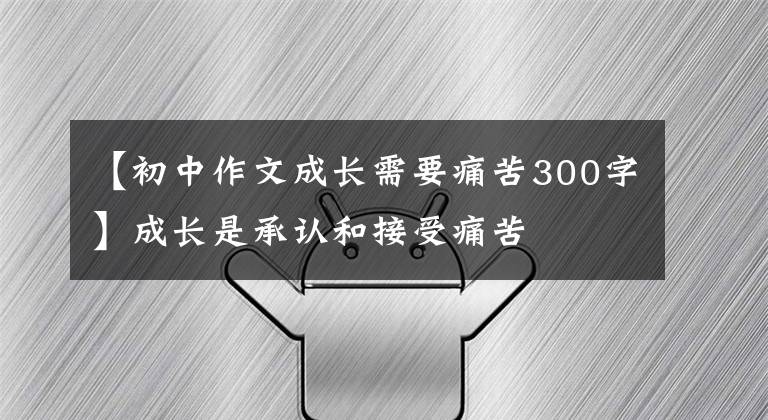 【初中作文成长需要痛苦300字】成长是承认和接受痛苦