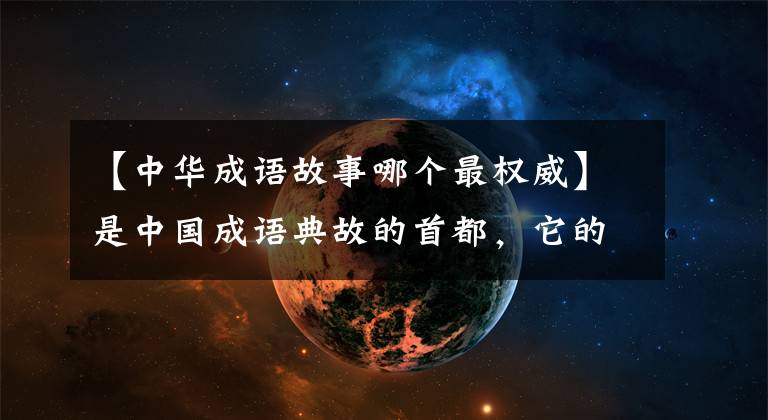 【中华成语故事哪个最权威】是中国成语典故的首都，它的名字用了3100多年，在中国历史上是独一无二的。