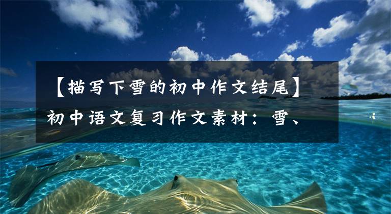 【描写下雪的初中作文结尾】初中语文复习作文素材：雪、雨、春节好词好句元音描写